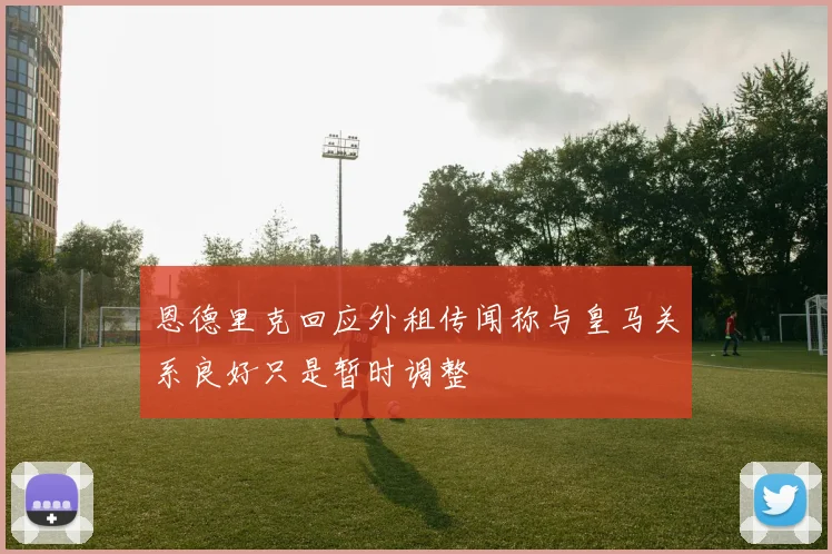 恩德里克回应外租传闻称与皇马关系良好只是暂时调整