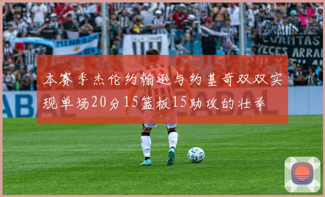 本赛季杰伦约翰逊与约基奇双双实现单场20分15篮板15助攻的壮举