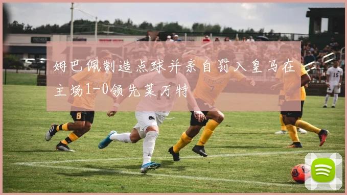 姆巴佩制造点球并亲自罚入皇马在主场1-0领先莱万特