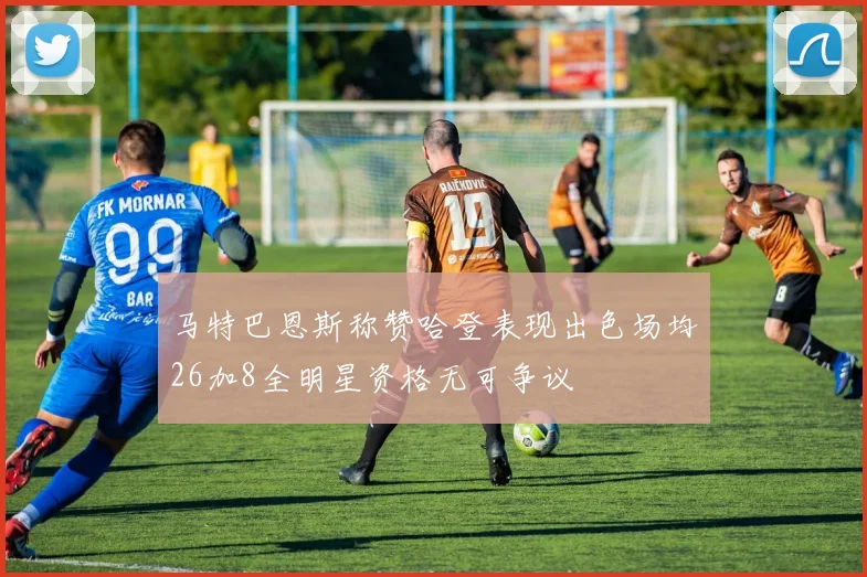 马特巴恩斯称赞哈登表现出色场均26加8全明星资格无可争议