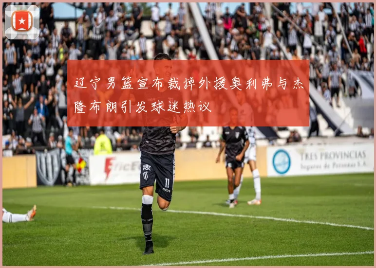 辽宁男篮宣布裁掉外援奥利弗与杰隆布朗引发球迷热议