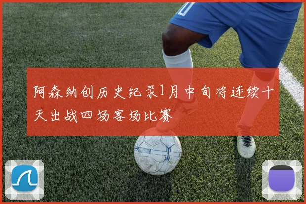 阿森纳创历史纪录1月中旬将连续十天出战四场客场比赛