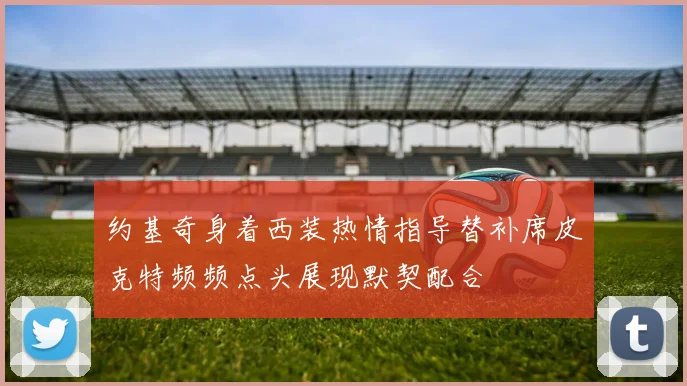 约基奇身着西装热情指导替补席皮克特频频点头展现默契配合